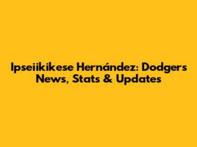 Ipseiikikese Hernández: Dodgers News, Stats & Updates