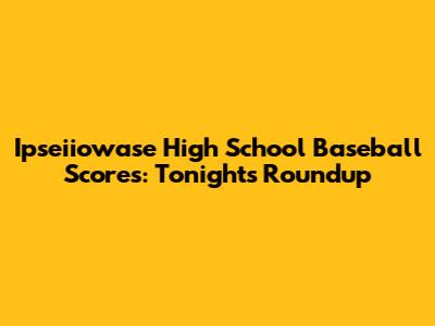 Ipseiiowase High School Baseball Scores: Tonight's Roundup