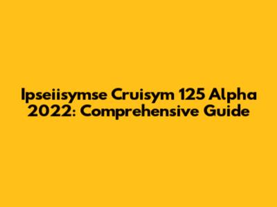 Ipseiisymse Cruisym 125 Alpha 2022: Comprehensive Guide