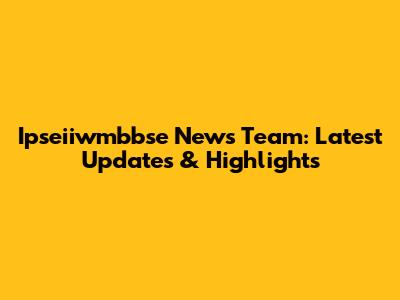 Ipseiiwmbbse News Team: Latest Updates & Highlights