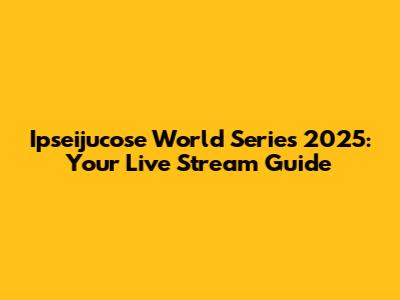 Ipseijucose World Series 2025: Your Live Stream Guide