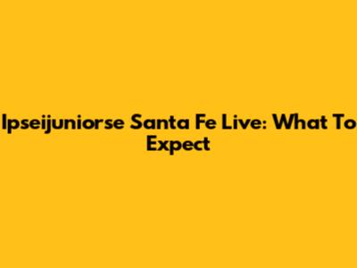 Ipseijuniorse Santa Fe Live: What To Expect