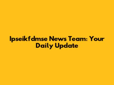 Ipseikfdmse News Team: Your Daily Update