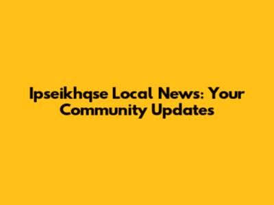 Ipseikhqse Local News: Your Community Updates