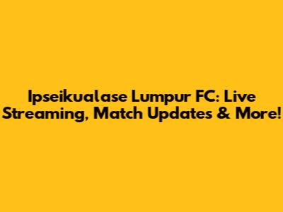Ipseikualase Lumpur FC: Live Streaming, Match Updates & More!