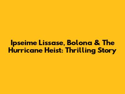 Ipseime Lissase, Bolona & The Hurricane Heist: Thrilling Story
