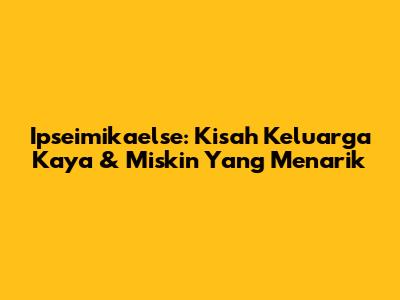 Ipseimikaelse: Kisah Keluarga Kaya & Miskin Yang Menarik