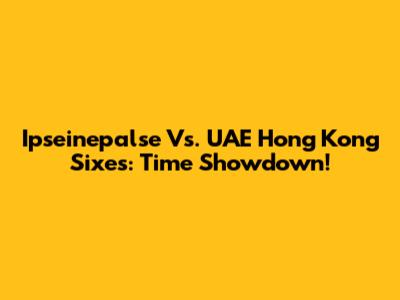 Ipseinepalse Vs. UAE Hong Kong Sixes: Time Showdown!