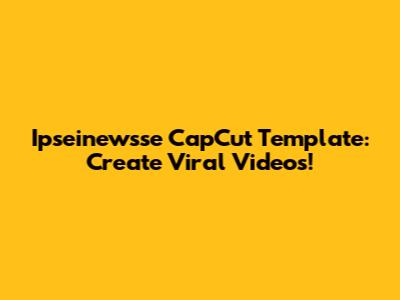 Ipseinewsse CapCut Template: Create Viral Videos!