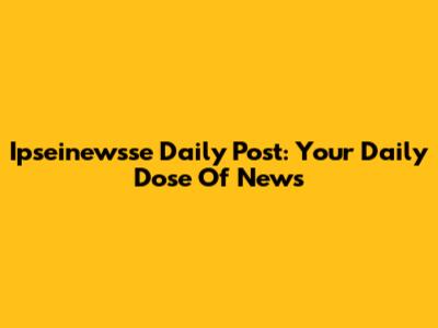Ipseinewsse Daily Post: Your Daily Dose Of News