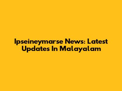Ipseineymarse News: Latest Updates In Malayalam