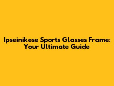 Ipseinikese Sports Glasses Frame: Your Ultimate Guide