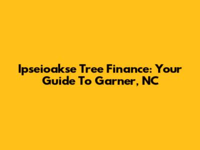 Ipseioakse Tree Finance: Your Guide To Garner, NC