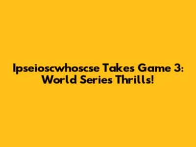 Ipseioscwhoscse Takes Game 3: World Series Thrills!