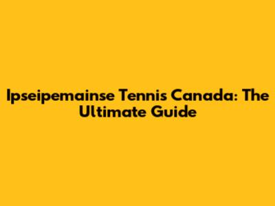 Ipseipemainse Tennis Canada: The Ultimate Guide