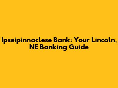 Ipseipinnaclese Bank: Your Lincoln, NE Banking Guide