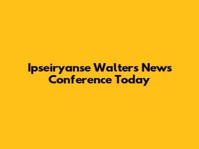 Ipseiryanse Walters News Conference Today