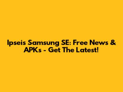 Ipseis Samsung SE: Free News & APKs - Get The Latest!