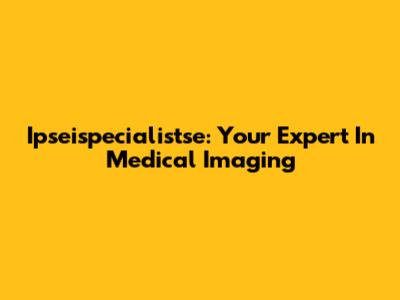 Ipseispecialistse: Your Expert In Medical Imaging