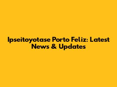 Ipseitoyotase Porto Feliz: Latest News & Updates