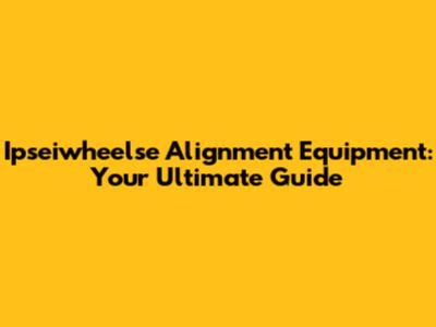 Ipseiwheelse Alignment Equipment: Your Ultimate Guide
