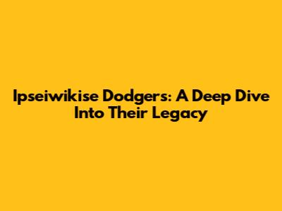 Ipseiwikise Dodgers: A Deep Dive Into Their Legacy
