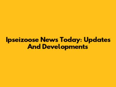 Ipseizoose News Today: Updates And Developments