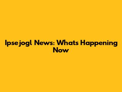 Ipsejogl News: What's Happening Now