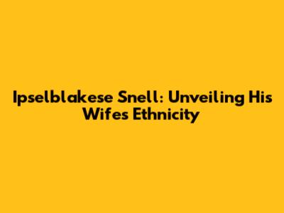 Ipselblakese Snell: Unveiling His Wife's Ethnicity