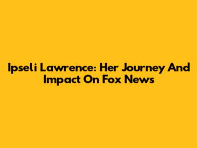 Ipseli Lawrence: Her Journey And Impact On Fox News