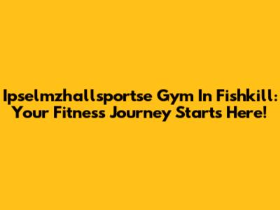 Ipselmzhallsportse Gym In Fishkill: Your Fitness Journey Starts Here!