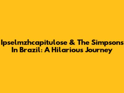 Ipselmzhcapitulose & The Simpsons In Brazil: A Hilarious Journey