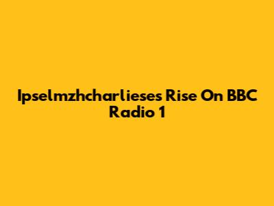 Ipselmzhcharliese's Rise On BBC Radio 1