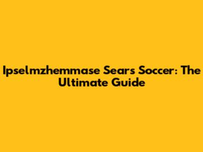 Ipselmzhemmase Sears Soccer: The Ultimate Guide