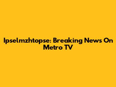 Ipselmzhtopse: Breaking News On Metro TV