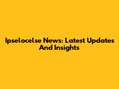 Ipselocelse News: Latest Updates And Insights