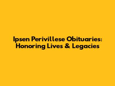 Ipsen Perivillese Obituaries: Honoring Lives & Legacies