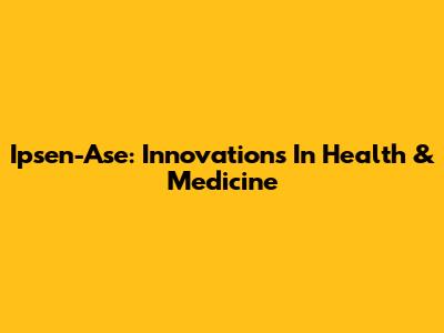 Ipsen-Ase: Innovations In Health & Medicine