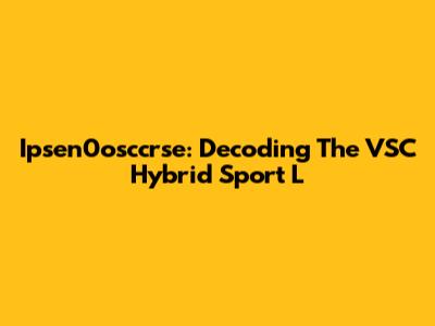 Ipsen0osccrse: Decoding The VSC Hybrid Sport L