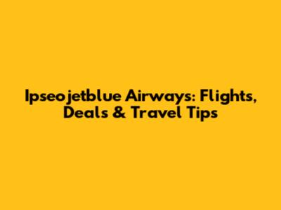Ipseojetblue Airways: Flights, Deals & Travel Tips