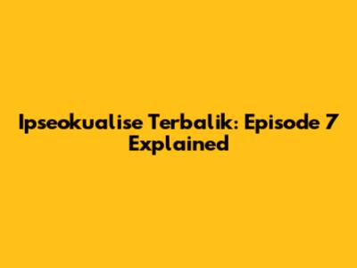 Ipseokualise Terbalik: Episode 7 Explained