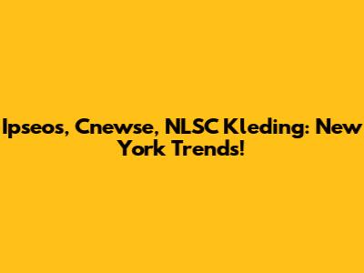 Ipseos, Cnewse, NLSC Kleding: New York Trends!