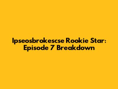 Ipseosbrokescse Rookie Star: Episode 7 Breakdown