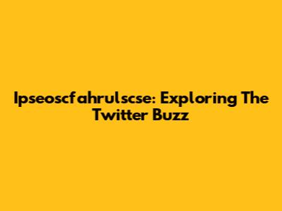 Ipseoscfahrulscse: Exploring The Twitter Buzz