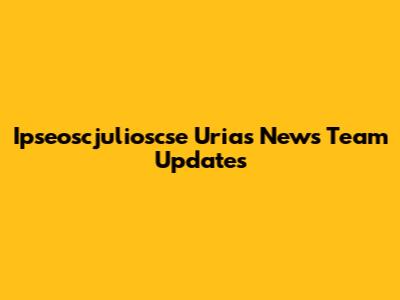 Ipseoscjulioscse Urias News Team Updates