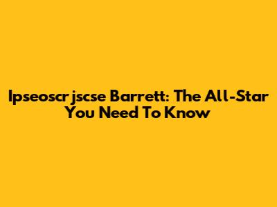 Ipseoscrjscse Barrett: The All-Star You Need To Know