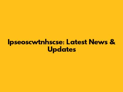 Ipseoscwtnhscse: Latest News & Updates