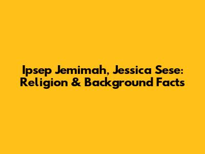 Ipsep Jemimah, Jessica Sese: Religion & Background Facts
