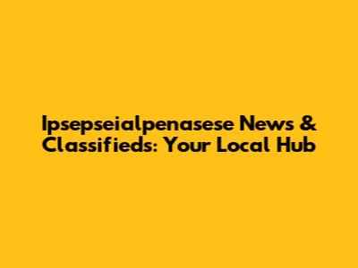 Ipsepseialpenasese News & Classifieds: Your Local Hub