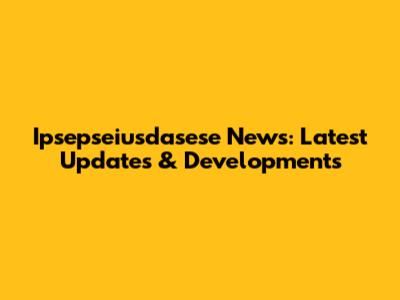 Ipsepseiusdasese News: Latest Updates & Developments